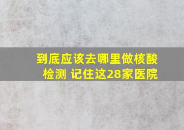 到底应该去哪里做核酸检测 记住这28家医院